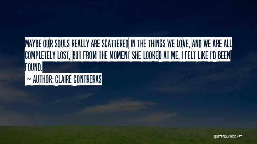 Claire Contreras Quotes: Maybe Our Souls Really Are Scattered In The Things We Love, And We Are All Completely Lost, But From The