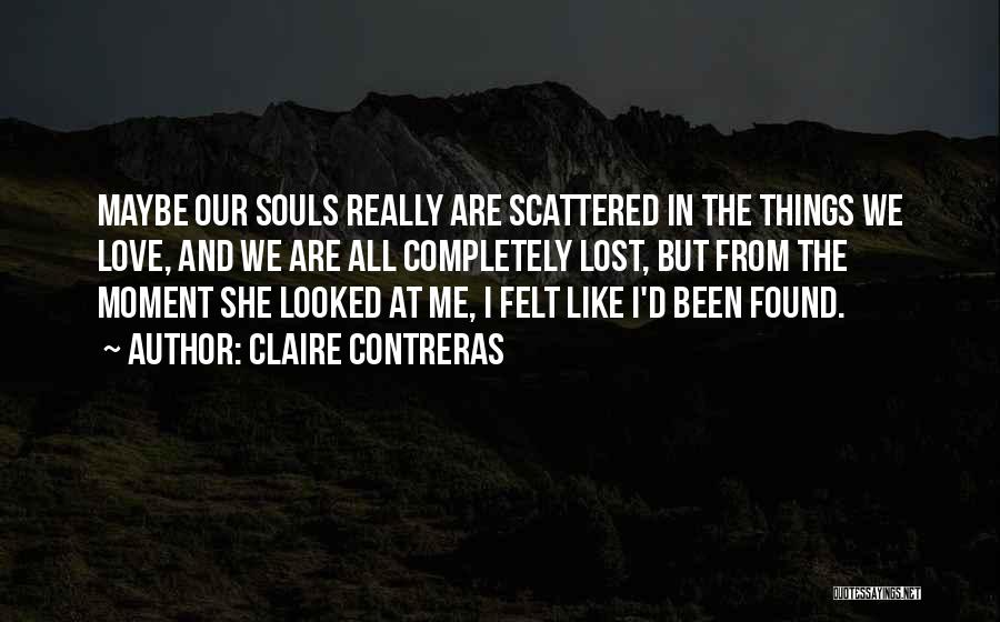 Claire Contreras Quotes: Maybe Our Souls Really Are Scattered In The Things We Love, And We Are All Completely Lost, But From The