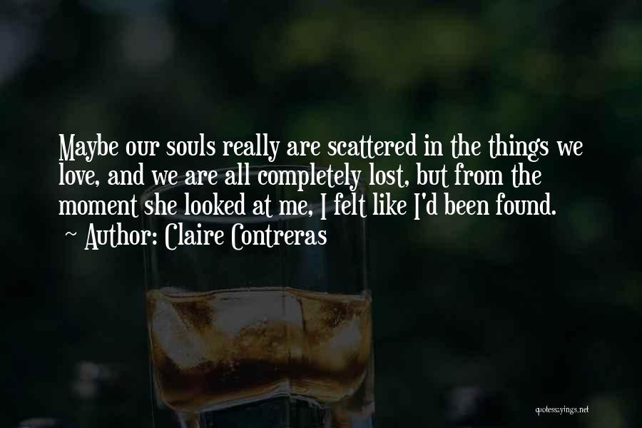 Claire Contreras Quotes: Maybe Our Souls Really Are Scattered In The Things We Love, And We Are All Completely Lost, But From The