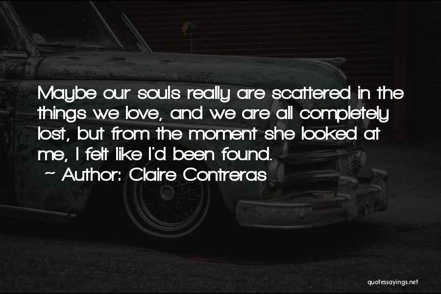 Claire Contreras Quotes: Maybe Our Souls Really Are Scattered In The Things We Love, And We Are All Completely Lost, But From The