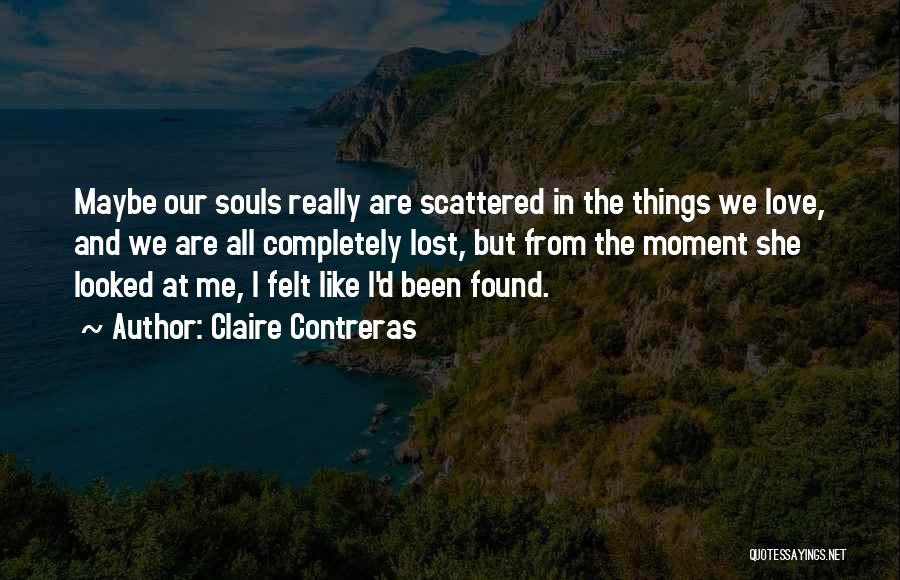 Claire Contreras Quotes: Maybe Our Souls Really Are Scattered In The Things We Love, And We Are All Completely Lost, But From The