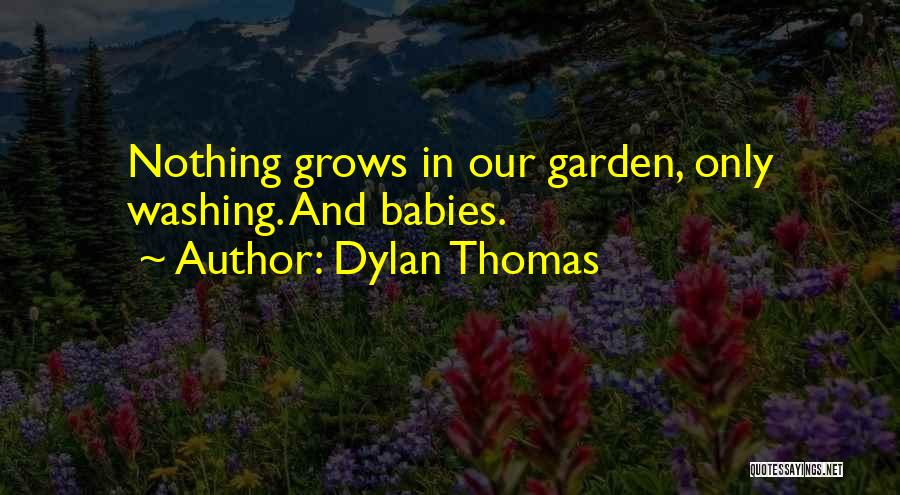 Dylan Thomas Quotes: Nothing Grows In Our Garden, Only Washing. And Babies.