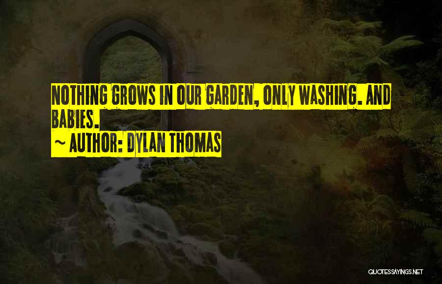 Dylan Thomas Quotes: Nothing Grows In Our Garden, Only Washing. And Babies.