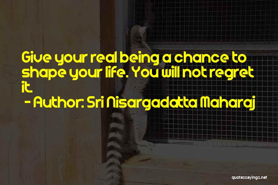 Sri Nisargadatta Maharaj Quotes: Give Your Real Being A Chance To Shape Your Life. You Will Not Regret It.