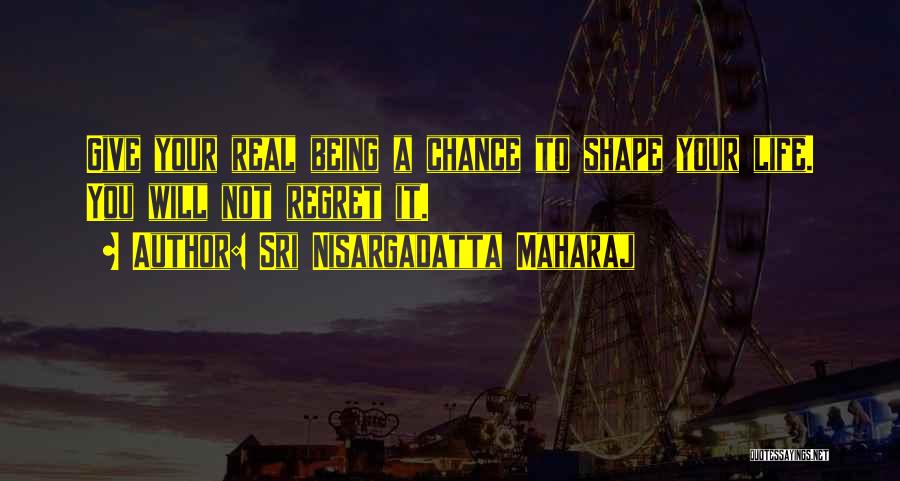 Sri Nisargadatta Maharaj Quotes: Give Your Real Being A Chance To Shape Your Life. You Will Not Regret It.