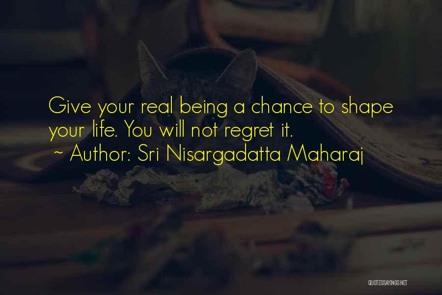 Sri Nisargadatta Maharaj Quotes: Give Your Real Being A Chance To Shape Your Life. You Will Not Regret It.