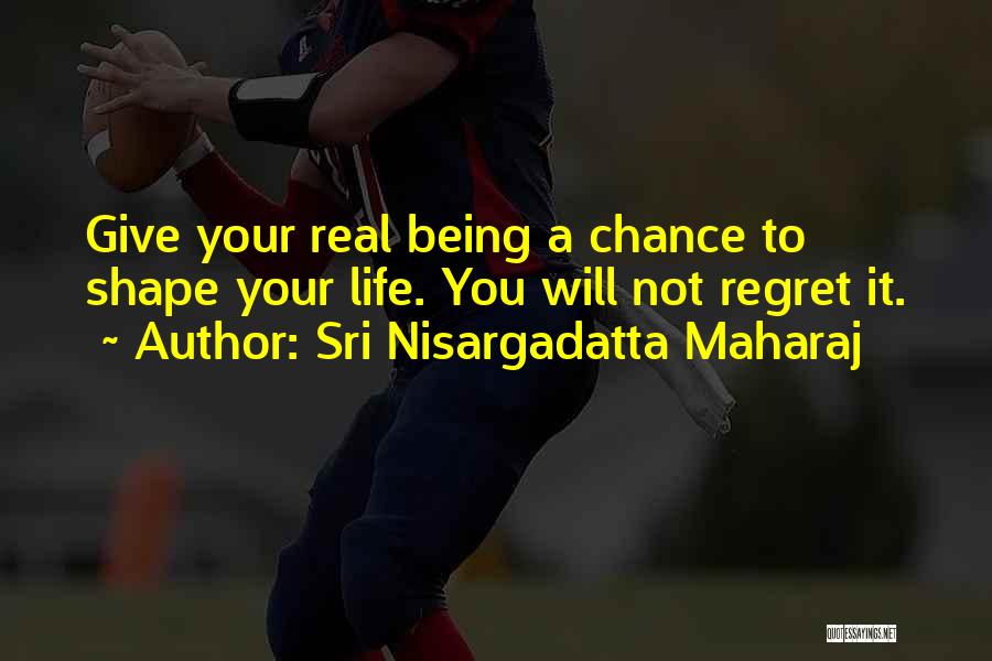 Sri Nisargadatta Maharaj Quotes: Give Your Real Being A Chance To Shape Your Life. You Will Not Regret It.