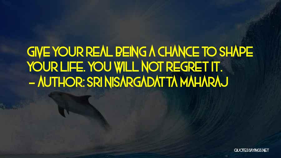 Sri Nisargadatta Maharaj Quotes: Give Your Real Being A Chance To Shape Your Life. You Will Not Regret It.