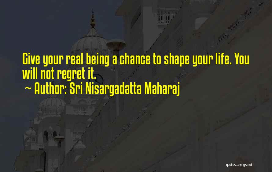 Sri Nisargadatta Maharaj Quotes: Give Your Real Being A Chance To Shape Your Life. You Will Not Regret It.