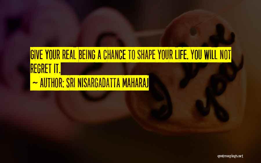 Sri Nisargadatta Maharaj Quotes: Give Your Real Being A Chance To Shape Your Life. You Will Not Regret It.