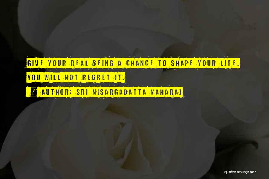 Sri Nisargadatta Maharaj Quotes: Give Your Real Being A Chance To Shape Your Life. You Will Not Regret It.