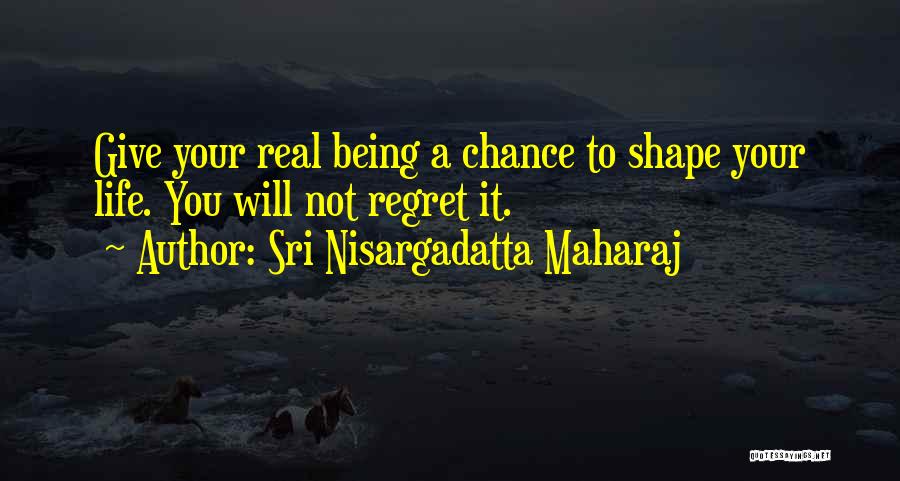 Sri Nisargadatta Maharaj Quotes: Give Your Real Being A Chance To Shape Your Life. You Will Not Regret It.