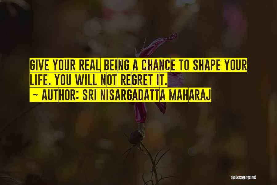 Sri Nisargadatta Maharaj Quotes: Give Your Real Being A Chance To Shape Your Life. You Will Not Regret It.