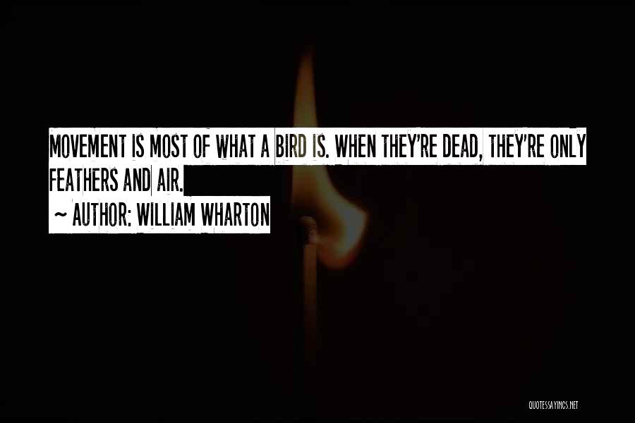 William Wharton Quotes: Movement Is Most Of What A Bird Is. When They're Dead, They're Only Feathers And Air.