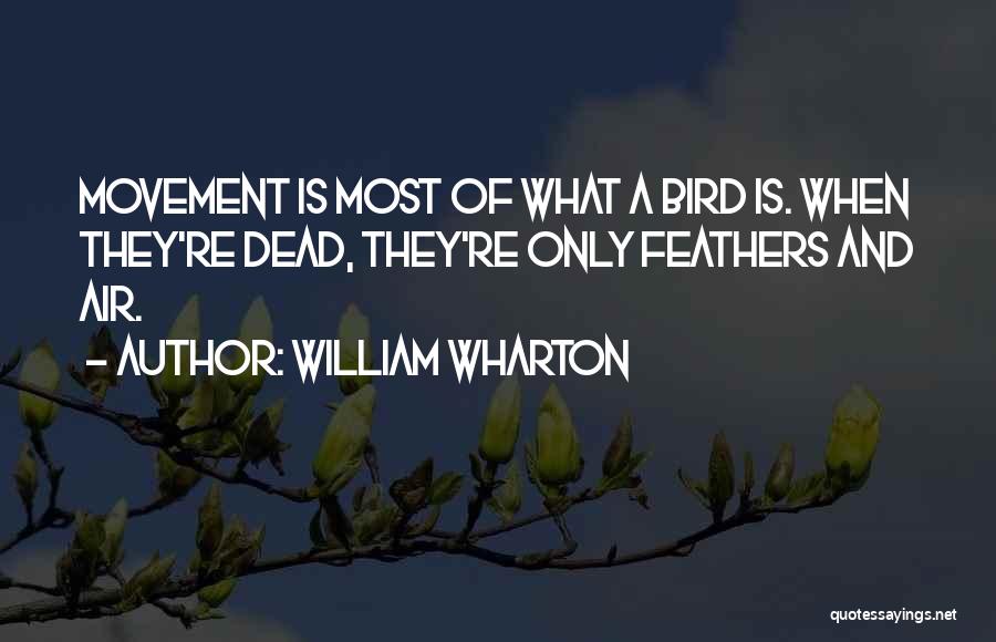 William Wharton Quotes: Movement Is Most Of What A Bird Is. When They're Dead, They're Only Feathers And Air.