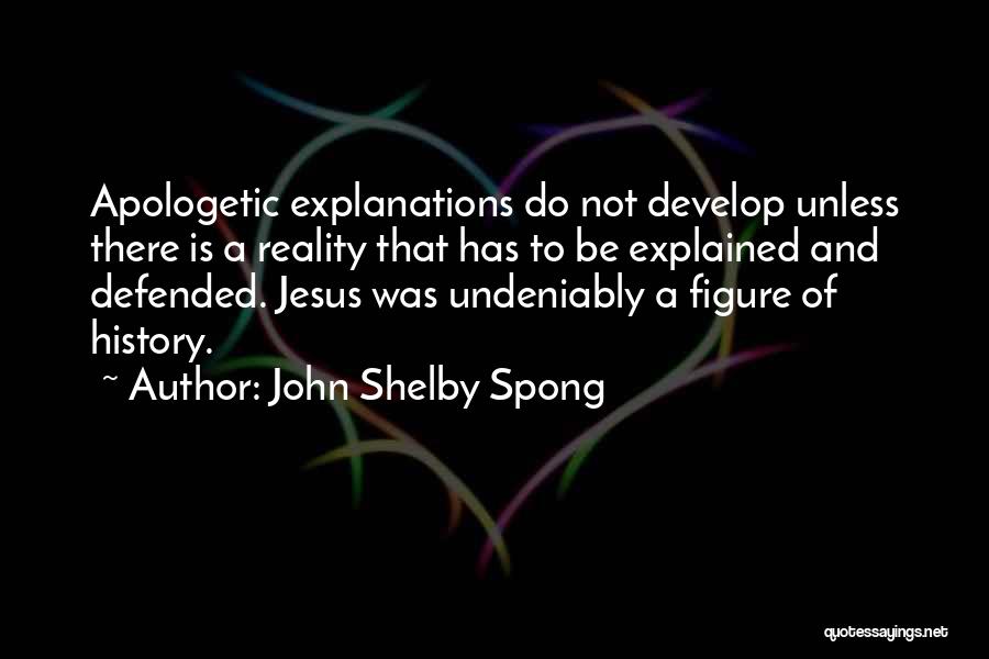 John Shelby Spong Quotes: Apologetic Explanations Do Not Develop Unless There Is A Reality That Has To Be Explained And Defended. Jesus Was Undeniably