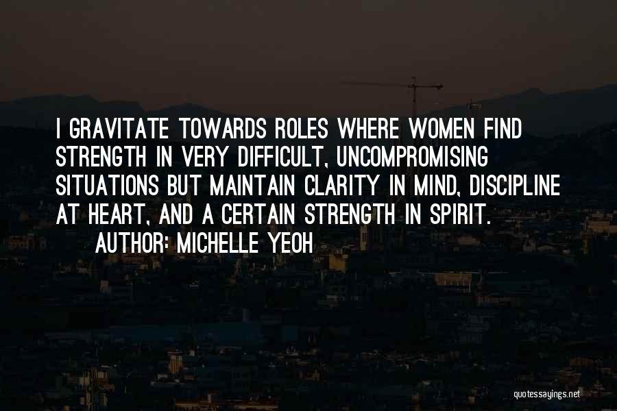 Michelle Yeoh Quotes: I Gravitate Towards Roles Where Women Find Strength In Very Difficult, Uncompromising Situations But Maintain Clarity In Mind, Discipline At