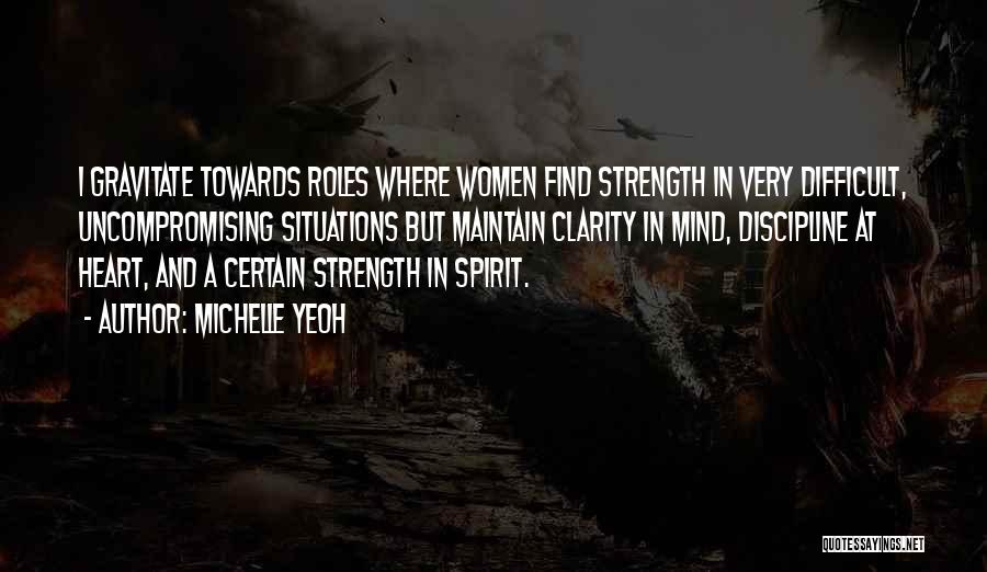 Michelle Yeoh Quotes: I Gravitate Towards Roles Where Women Find Strength In Very Difficult, Uncompromising Situations But Maintain Clarity In Mind, Discipline At