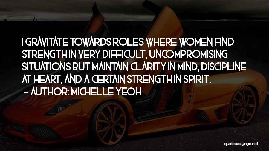 Michelle Yeoh Quotes: I Gravitate Towards Roles Where Women Find Strength In Very Difficult, Uncompromising Situations But Maintain Clarity In Mind, Discipline At