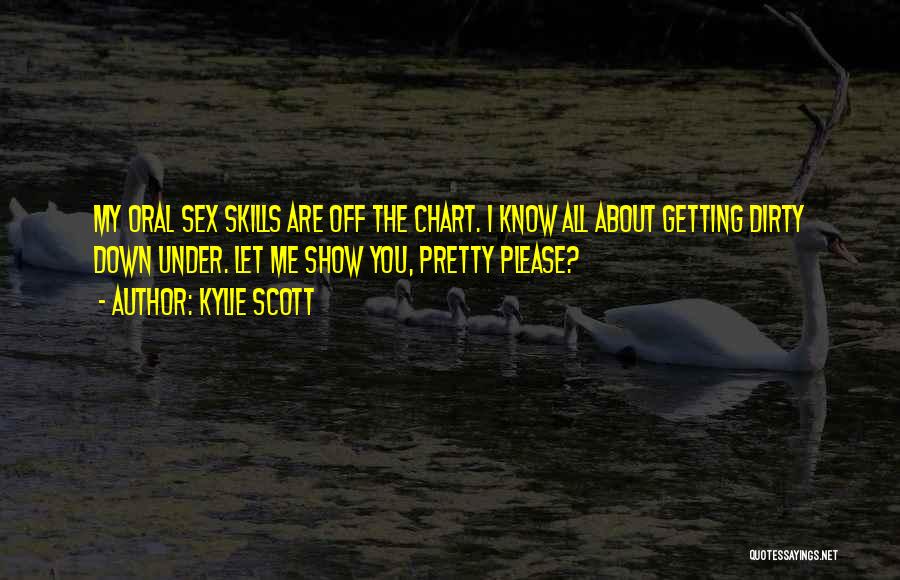 Kylie Scott Quotes: My Oral Sex Skills Are Off The Chart. I Know All About Getting Dirty Down Under. Let Me Show You,