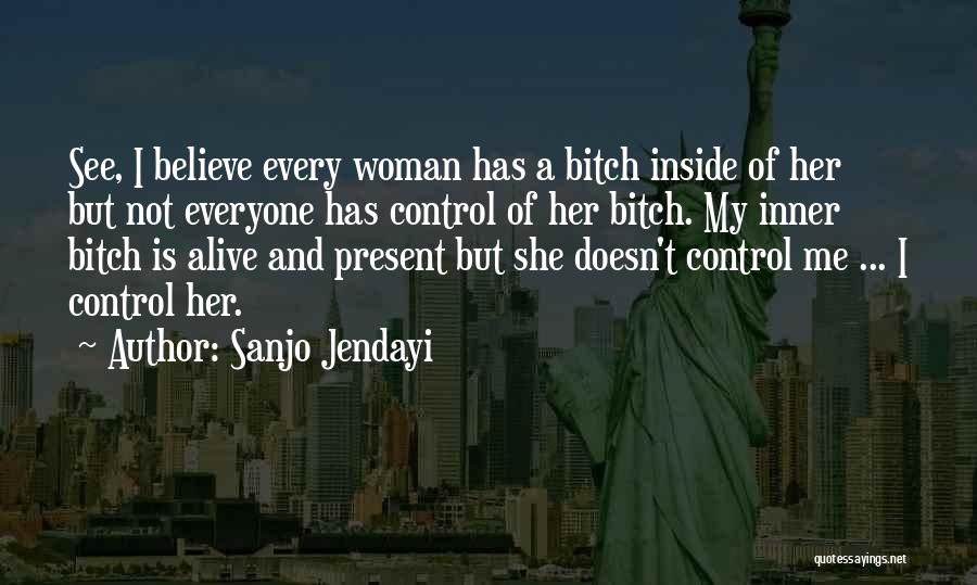 Sanjo Jendayi Quotes: See, I Believe Every Woman Has A Bitch Inside Of Her But Not Everyone Has Control Of Her Bitch. My