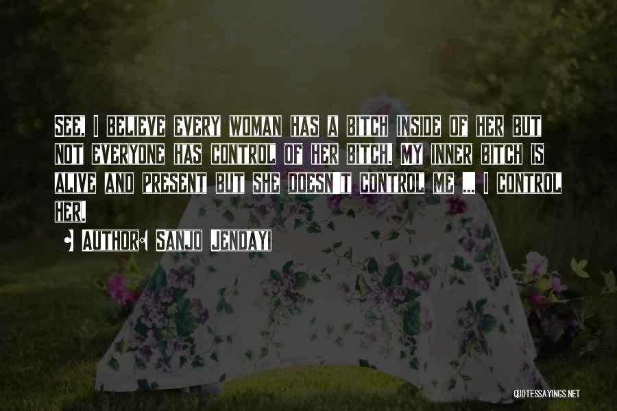 Sanjo Jendayi Quotes: See, I Believe Every Woman Has A Bitch Inside Of Her But Not Everyone Has Control Of Her Bitch. My