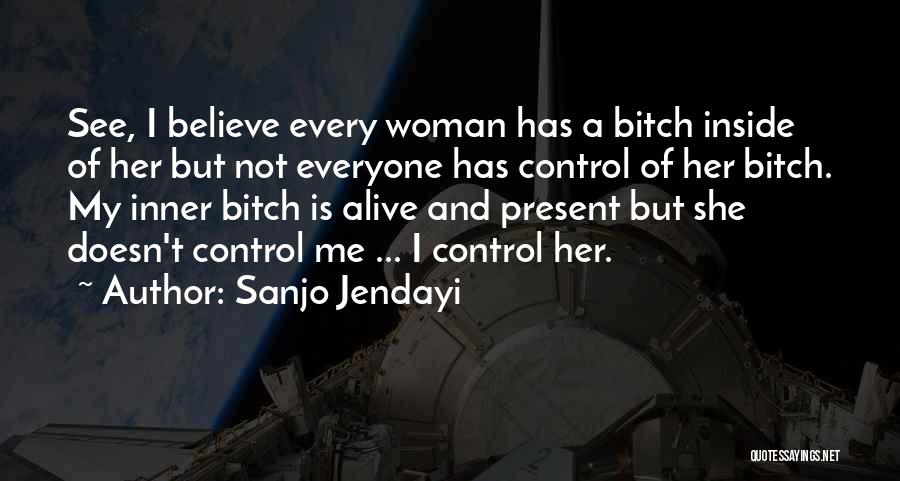 Sanjo Jendayi Quotes: See, I Believe Every Woman Has A Bitch Inside Of Her But Not Everyone Has Control Of Her Bitch. My