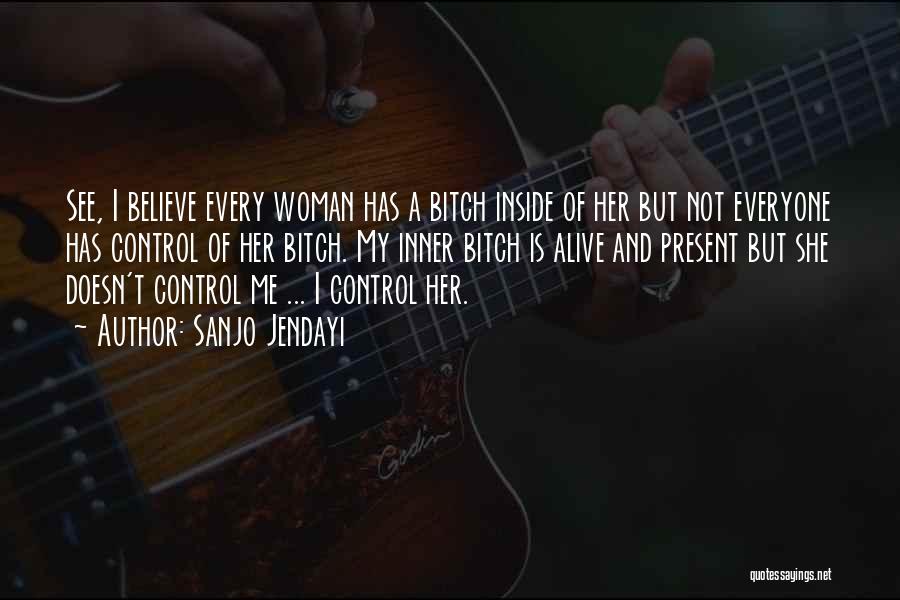 Sanjo Jendayi Quotes: See, I Believe Every Woman Has A Bitch Inside Of Her But Not Everyone Has Control Of Her Bitch. My