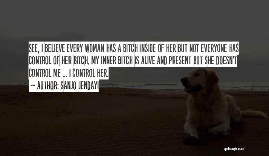 Sanjo Jendayi Quotes: See, I Believe Every Woman Has A Bitch Inside Of Her But Not Everyone Has Control Of Her Bitch. My