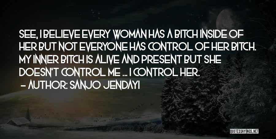 Sanjo Jendayi Quotes: See, I Believe Every Woman Has A Bitch Inside Of Her But Not Everyone Has Control Of Her Bitch. My