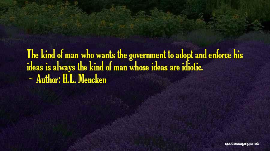 H.L. Mencken Quotes: The Kind Of Man Who Wants The Government To Adopt And Enforce His Ideas Is Always The Kind Of Man