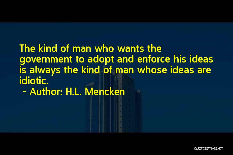 H.L. Mencken Quotes: The Kind Of Man Who Wants The Government To Adopt And Enforce His Ideas Is Always The Kind Of Man