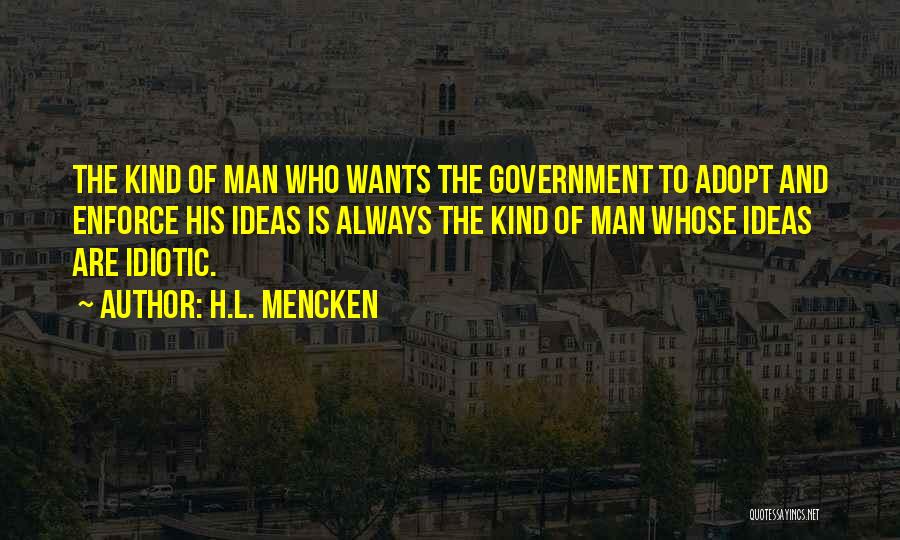 H.L. Mencken Quotes: The Kind Of Man Who Wants The Government To Adopt And Enforce His Ideas Is Always The Kind Of Man