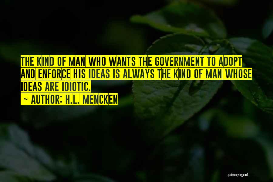 H.L. Mencken Quotes: The Kind Of Man Who Wants The Government To Adopt And Enforce His Ideas Is Always The Kind Of Man