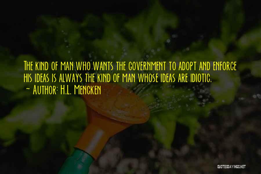 H.L. Mencken Quotes: The Kind Of Man Who Wants The Government To Adopt And Enforce His Ideas Is Always The Kind Of Man
