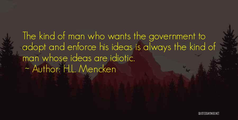 H.L. Mencken Quotes: The Kind Of Man Who Wants The Government To Adopt And Enforce His Ideas Is Always The Kind Of Man