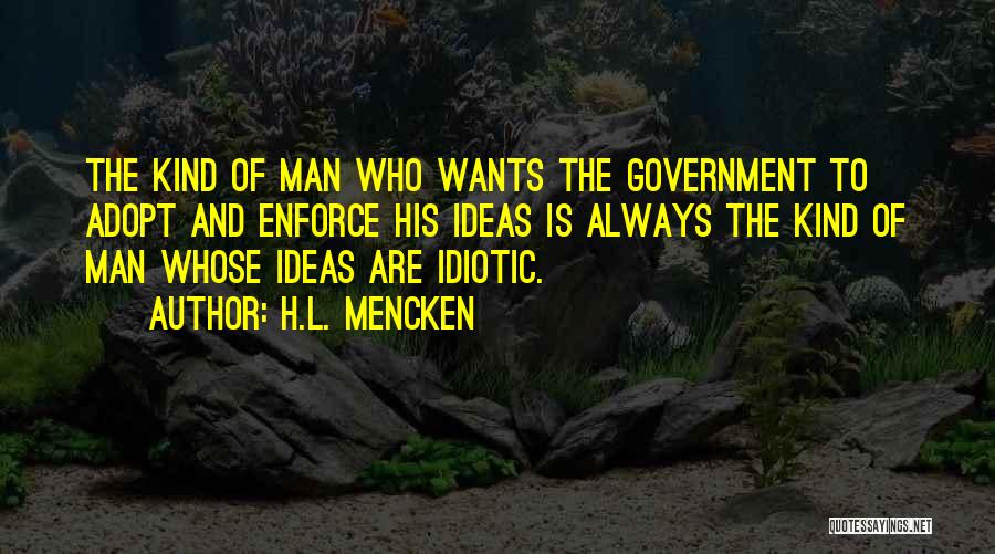 H.L. Mencken Quotes: The Kind Of Man Who Wants The Government To Adopt And Enforce His Ideas Is Always The Kind Of Man