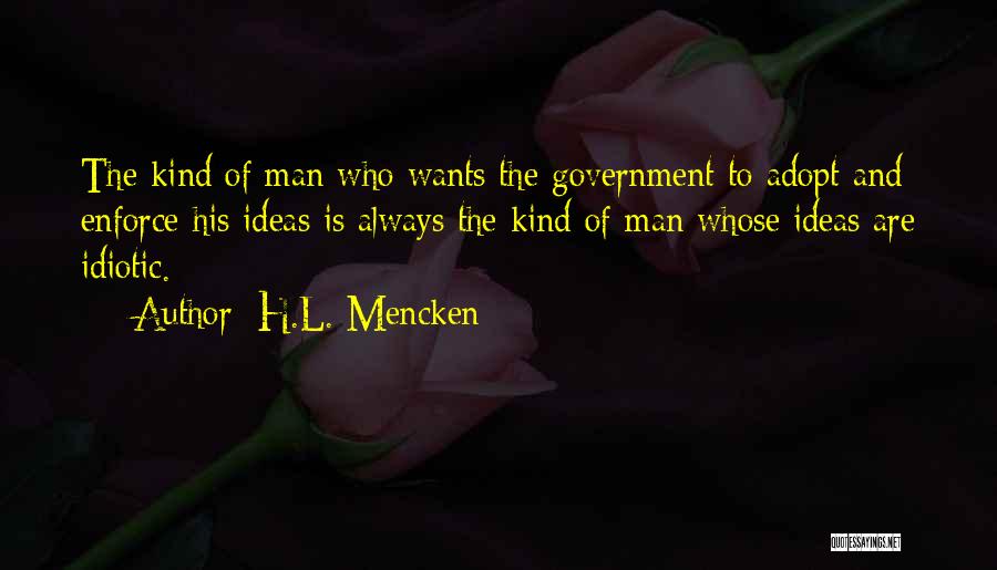H.L. Mencken Quotes: The Kind Of Man Who Wants The Government To Adopt And Enforce His Ideas Is Always The Kind Of Man