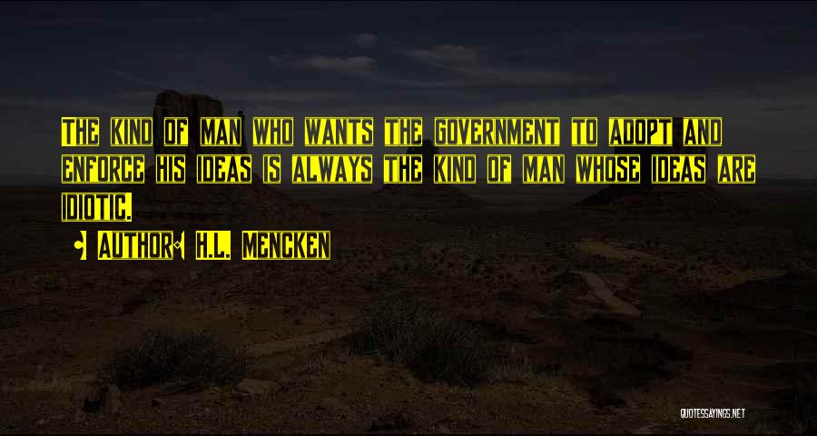 H.L. Mencken Quotes: The Kind Of Man Who Wants The Government To Adopt And Enforce His Ideas Is Always The Kind Of Man