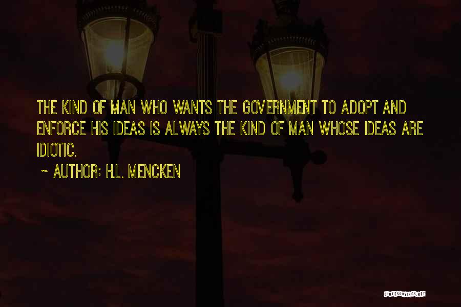 H.L. Mencken Quotes: The Kind Of Man Who Wants The Government To Adopt And Enforce His Ideas Is Always The Kind Of Man