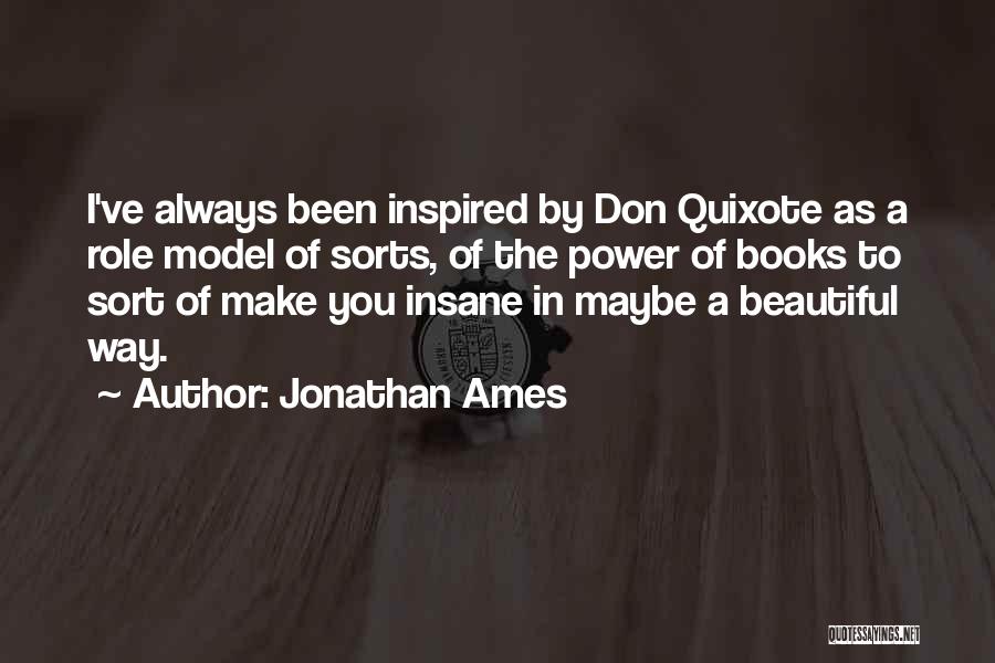 Jonathan Ames Quotes: I've Always Been Inspired By Don Quixote As A Role Model Of Sorts, Of The Power Of Books To Sort