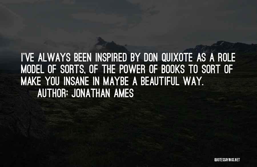 Jonathan Ames Quotes: I've Always Been Inspired By Don Quixote As A Role Model Of Sorts, Of The Power Of Books To Sort