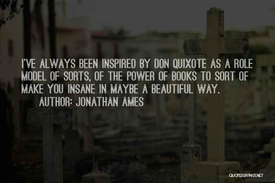 Jonathan Ames Quotes: I've Always Been Inspired By Don Quixote As A Role Model Of Sorts, Of The Power Of Books To Sort