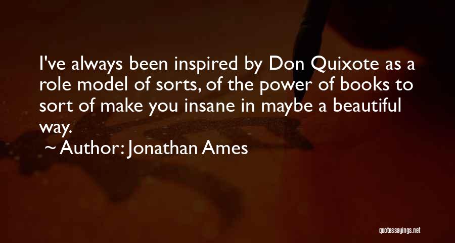 Jonathan Ames Quotes: I've Always Been Inspired By Don Quixote As A Role Model Of Sorts, Of The Power Of Books To Sort