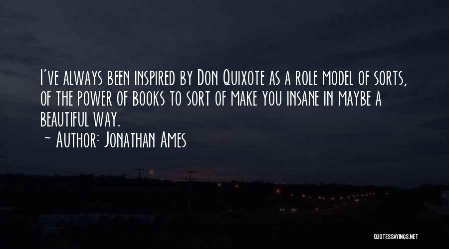 Jonathan Ames Quotes: I've Always Been Inspired By Don Quixote As A Role Model Of Sorts, Of The Power Of Books To Sort