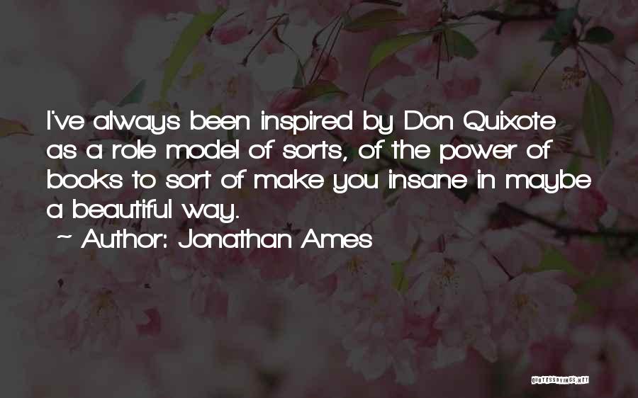 Jonathan Ames Quotes: I've Always Been Inspired By Don Quixote As A Role Model Of Sorts, Of The Power Of Books To Sort