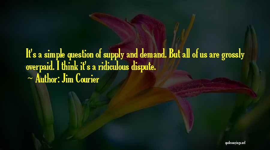 Jim Courier Quotes: It's A Simple Question Of Supply And Demand. But All Of Us Are Grossly Overpaid. I Think It's A Ridiculous