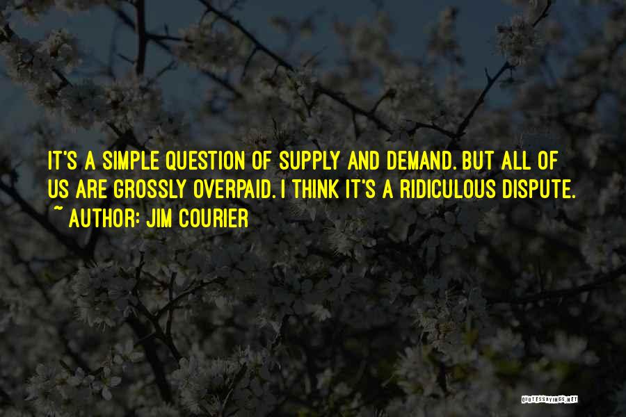 Jim Courier Quotes: It's A Simple Question Of Supply And Demand. But All Of Us Are Grossly Overpaid. I Think It's A Ridiculous