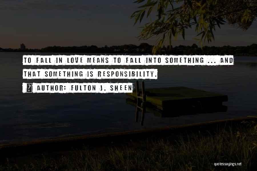 Fulton J. Sheen Quotes: To Fall In Love Means To Fall Into Something ... And That Something Is Responsibility.