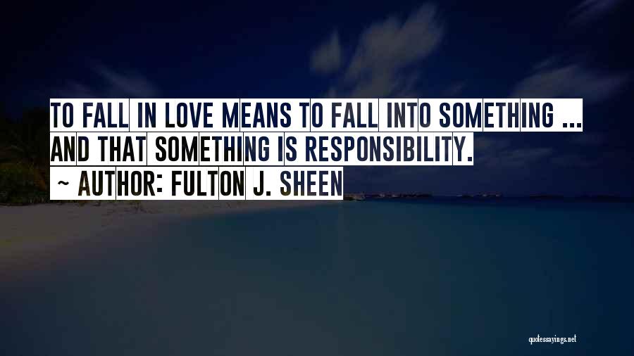 Fulton J. Sheen Quotes: To Fall In Love Means To Fall Into Something ... And That Something Is Responsibility.